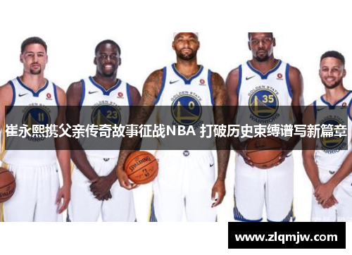 崔永熙携父亲传奇故事征战NBA 打破历史束缚谱写新篇章