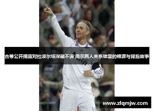 古蒂公开揭露对拉波尔塔深藏不满 揭示两人关系破裂的根源与背后故事 古蒂公开揭露对拉波尔塔深藏不满 揭示两人关系破裂的根源与背后故事