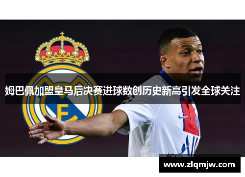 姆巴佩加盟皇马后决赛进球数创历史新高引发全球关注