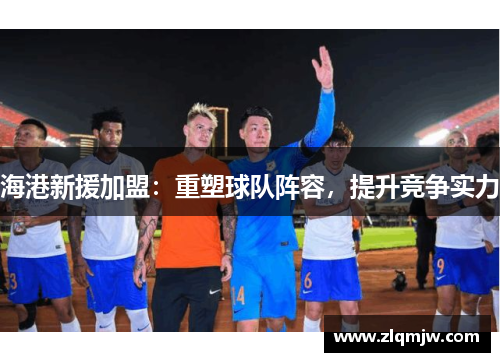 海港新援加盟：重塑球队阵容，提升竞争实力