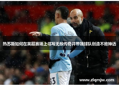 热苏斯如何在英超赛场上书写无敌传奇并带领球队创造不败神话 热苏斯如何在英超赛场上书写无敌传奇并带领球队创造不败神话