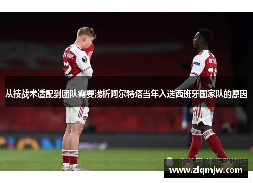 从技战术适配到团队需要浅析阿尔特塔当年入选西班牙国家队的原因