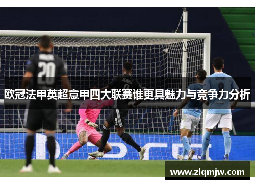 欧冠法甲英超意甲四大联赛谁更具魅力与竞争力分析 欧冠法甲英超意甲四大联赛谁更具魅力与竞争力分析