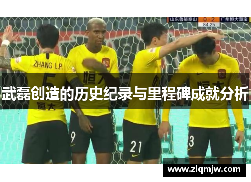 武磊创造的历史纪录与里程碑成就分析 武磊创造的历史纪录与里程碑成就分析