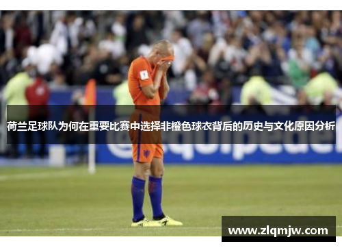 荷兰足球队为何在重要比赛中选择非橙色球衣背后的历史与文化原因分析 荷兰足球队为何在重要比赛中选择非橙色球衣背后的历史与文化原因分析