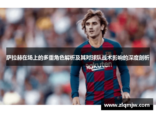 萨拉赫在场上的多重角色解析及其对球队战术影响的深度剖析