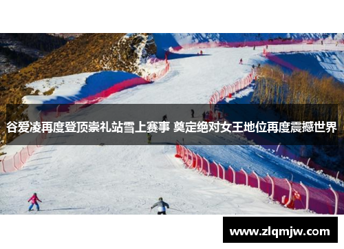 谷爱凌再度登顶崇礼站雪上赛事 奠定绝对女王地位再度震撼世界 谷爱凌再度登顶崇礼站雪上赛事 奠定绝对女王地位再度震撼世界