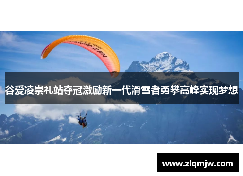 谷爱凌崇礼站夺冠激励新一代滑雪者勇攀高峰实现梦想 谷爱凌崇礼站夺冠激励新一代滑雪者勇攀高峰实现梦想