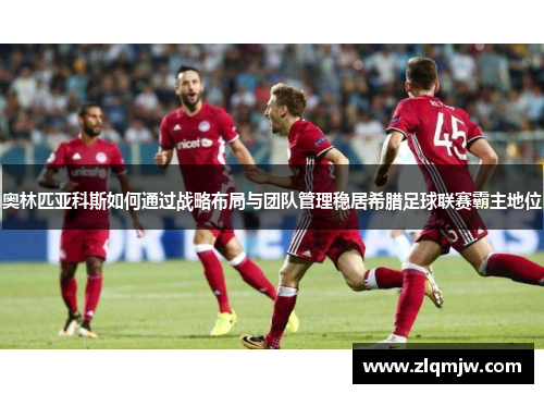 奥林匹亚科斯如何通过战略布局与团队管理稳居希腊足球联赛霸主地位