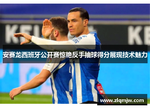 安赛龙西班牙公开赛惊艳反手抽球得分展现技术魅力