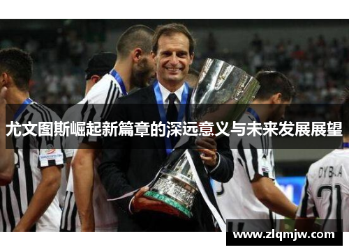 尤文图斯崛起新篇章的深远意义与未来发展展望