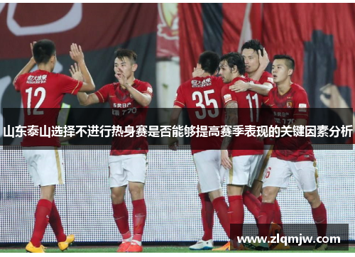 山东泰山选择不进行热身赛是否能够提高赛季表现的关键因素分析