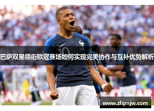 巴萨双星领衔欧冠赛场如何实现完美协作与互补优势解析 巴萨双星领衔欧冠赛场如何实现完美协作与互补优势解析